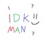 idk man idk man